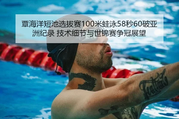 覃海洋短池选拔赛100米蛙泳58秒60破亚洲纪录 技术细节与世锦赛争冠展望