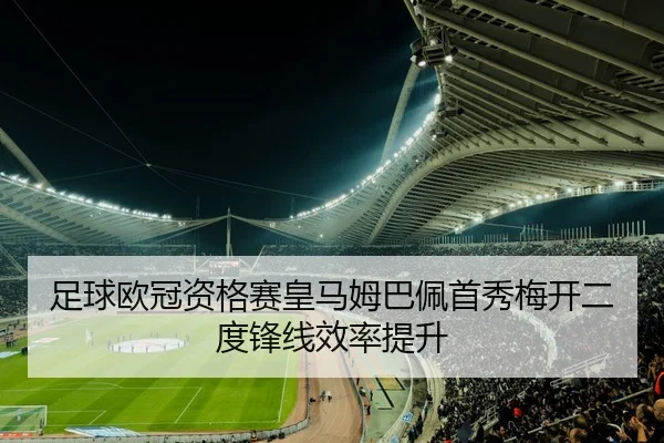 足球欧冠资格赛皇马姆巴佩首秀梅开二度锋线效率提升