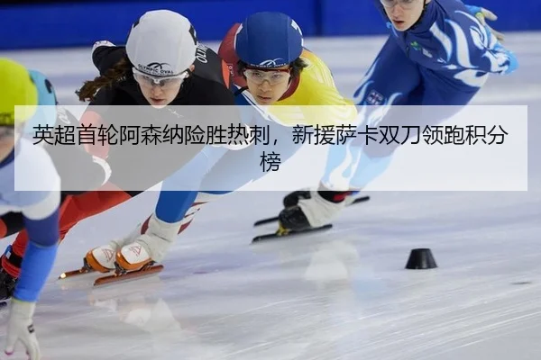 英超首轮阿森纳险胜热刺，新援萨卡双刀领跑积分榜